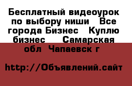 Бесплатный видеоурок по выбору ниши - Все города Бизнес » Куплю бизнес   . Самарская обл.,Чапаевск г.